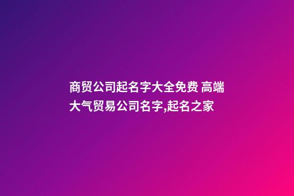 商贸公司起名字大全免费 高端大气贸易公司名字,起名之家-第1张-公司起名-玄机派